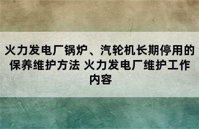 火力发电厂锅炉、汽轮机长期停用的保养维护方法 火力发电厂维护工作内容